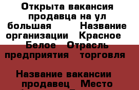 Открыта вакансия продавца на ул большая 100  › Название организации ­ Красное - Белое › Отрасль предприятия ­ торговля › Название вакансии ­ продавец › Место работы ­ ул.Большая д 100 › Подчинение ­ администратор › Минимальный оклад ­ 17 000 › Максимальный оклад ­ 20 000 › Возраст от ­ 20 › Возраст до ­ 30 - Рязанская обл., Рязанский р-н, Рязань г. Работа » Вакансии   
